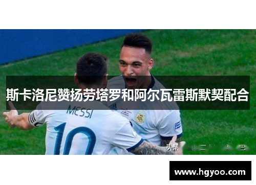 斯卡洛尼赞扬劳塔罗和阿尔瓦雷斯默契配合