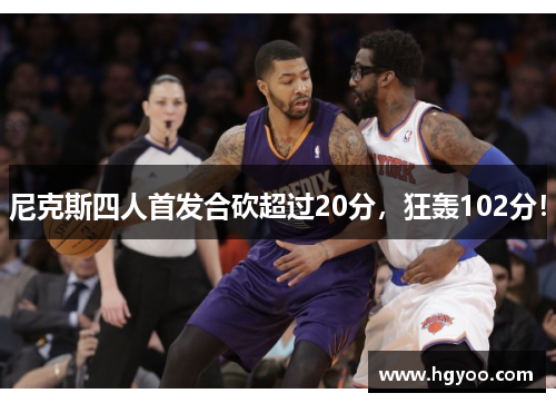 尼克斯四人首发合砍超过20分，狂轰102分！
