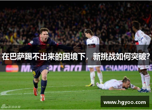 在巴萨踢不出来的困境下，新挑战如何突破？