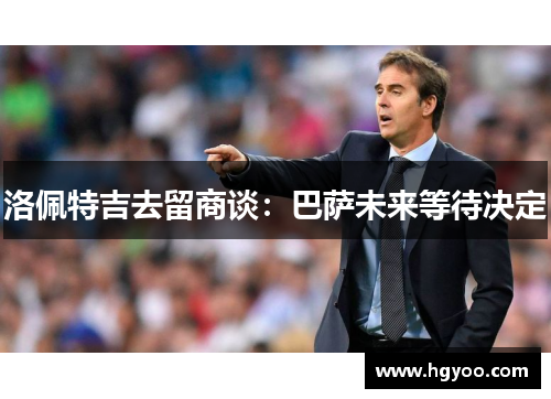 洛佩特吉去留商谈：巴萨未来等待决定